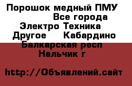 Порошок медный ПМУ 99, 9999 - Все города Электро-Техника » Другое   . Кабардино-Балкарская респ.,Нальчик г.